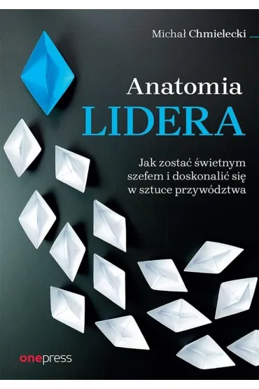 Anatomia lidera. Jak zosta� �wietnym szefem... - Micha� Chmielecki