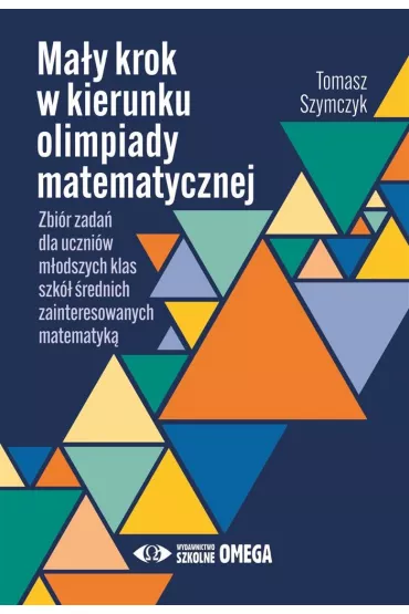 Ma�y krok w kierunku olimpiady matematycznej Zbi�r zada� dla m�odszych klas szk� �rednich zainteresowanych matematyk� - Tomasz Szymczyk