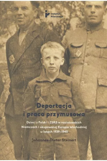 Deportacja i praca przymusowa. Dzieci z Polski i ZSRR w nazistowskich Niemczech i okupowanej Europie Wschodniej w latach 1939-1945 - Johannes-Dieter Steinert
