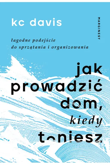 Jak prowadzi� dom, kiedy toniesz. �agodne podej�cie do sprz�tania i organizowania - KC Davis