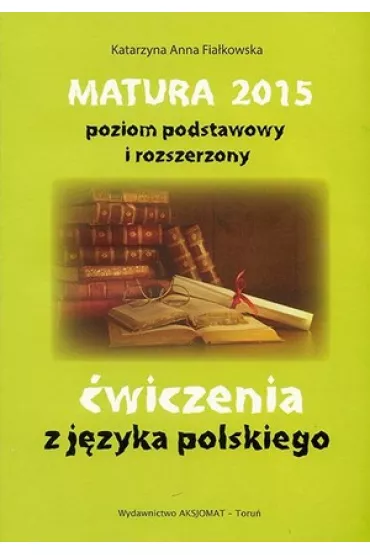 Matura 2015. �wiczenia z j�zyka polskiego. Poziom podstawowy i rozszerzony - Katarzyna Anna Fia�kowska