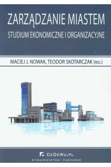 Zarz�dzanie miastem. Studium ekonomiczne i organizacyjne - Maciej J. Nowak, Teodor Skotarczak