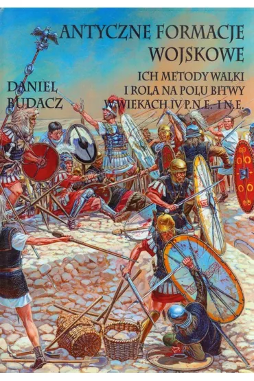 Antyczne formacje wojskowe. Ich metody walki i rola na polu bitwy w wiekach IV p.n.e.-I n.e. - Daniel Budacz