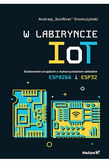 W labiryncie IoT. Budowanie urz�dze� z wykorzystaniem uk�ad�w ESP8266 i ESP32 - Andrzej Gromczy�ski