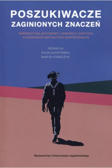 Poszukiwacze zaginionych znacze�. Perspektywa (wy)tw�rcy, odbiorcy i krytyka w badaniach nad kultur� audiowizualn� - Kaja �uczy�ska, Marta Sta�czyk