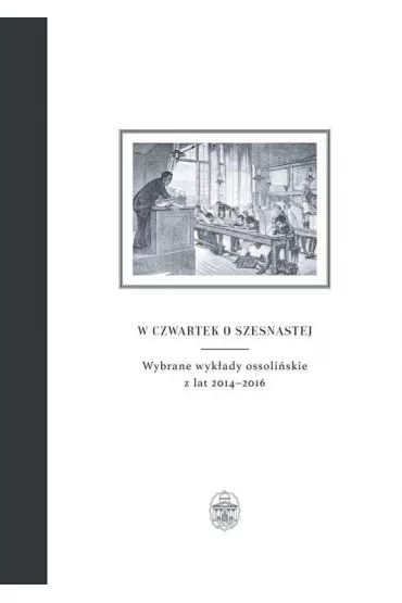 W czwartek o szesnastej. Wybrane wyk�ady ossoli�skie z lat 2014&ndash;2016 - Teresa Red Sok�