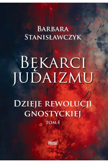 B�karci Judaizmu. Dzieje rewolucji gnostyckiej T.1 - Barbara Stanis�awczyk