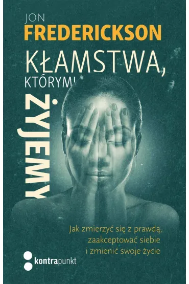 K�amstwa, kt�rymi �yjemy. Jak zmierzy� si� z prawd�, zaakceptowa� siebie i zmieni� swoje �ycie - Jon Frederickson