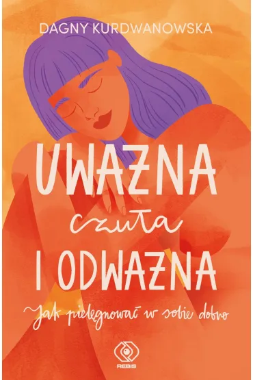 Uwa�na, czu�a i odwa�na. Jak piel�gnowa� w sobie dobro - Dagny Kurdwanowska