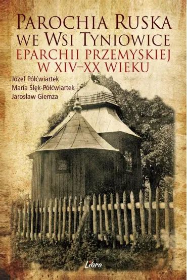 Parochia ruska we wsi Tyniowice eparchii przemyskiej w XIV&ndash;XX wieku - Jaros�aw Giemza, J�zef  P��wiartek, Maria  P��wiartek-�l�k