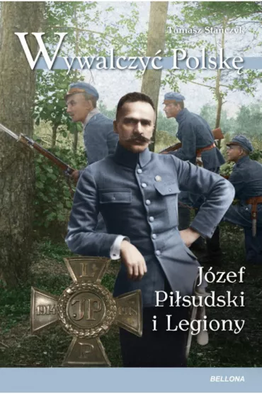 Wywalczy� Polsk�. J�zef Pi�sudski i Legiony - Tomasz Sta�czyk