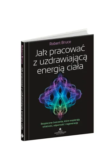 Jak pracowa� z uzdrawiaj�c� energi� cia�a. Bezpieczne �wiczenia, kt�re wspieraj� witalno��, odporno�� i regeneracj� - Robert Bruce