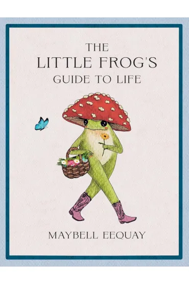 The Little Frog's Guide to Life. Love, Advice and Inspiration for Every Day from the Internet`s Belo - Maybell Eequay