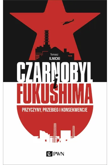 Czarnobyl I Fukushima. Przyczyny, przebieg i konsekwencje - Tomasz Ilnicki
