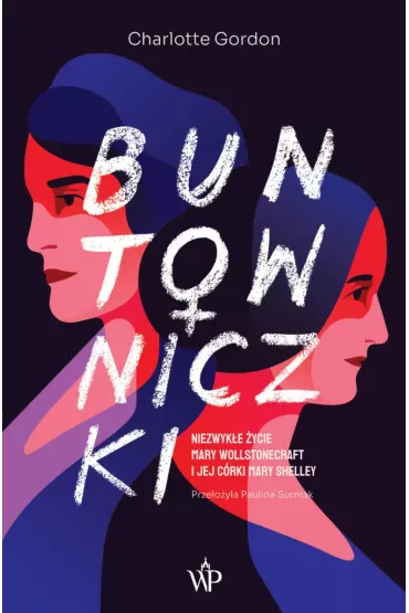 Buntowniczki. Niezwyk�e �ycie Mary Wollstonecraft i jej c�rki Mary Shelley - Charlotte Gordon