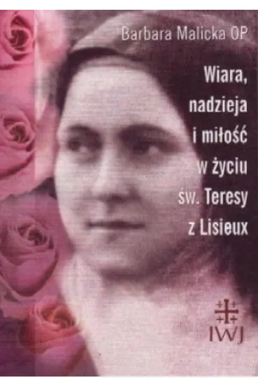 Wiara, nadzieja i mi�o�� w �yciu �w. Teresy z Lisieux - Barbara Malicka Op
