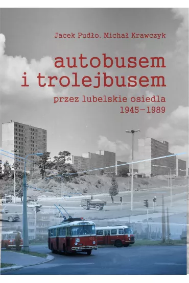 Autobusem i trolejbusem przez lubelskie osiedla 1945-1989 - Jacek Pud�o, Micha� Krawczyk