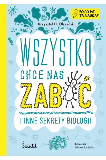 Wszystko chce nas zabi� i inne sekrety biologii. Po co mi ta nauka? - Krzysztof H. Olszy�ski