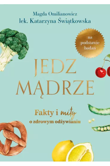 Jedz m�drze. Fakty i mity o zdrowym od�ywianiu - Katarzyna �wi�tkowska, Magdalena  Omilianowicz