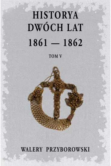 Historya dw�ch lat: 1861-1862. Tom 5 - Walery Przyborowski