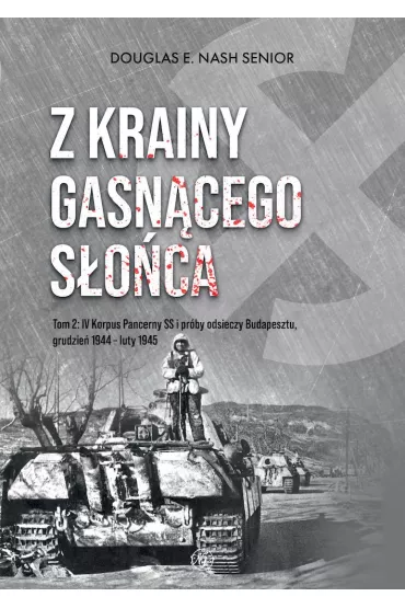 Z krainy gasn�cego s�o�ca. Tom 2. IV Korpus Pancerny SS i pr�by odsieczy Budapesztu, grudzie� 1944 &ndash; luty 1945 - Douglas E. Nash