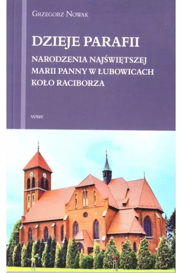 Dzieje Parafii Narodzenia Naj�wi�tszej Marii Panny w �ubowicach ko�o Raciborza - Grzegorz Nowak