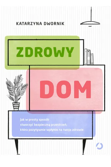 Zdrowy dom. Jak w prosty spos�b stworzy� bezpieczn� przestrze�, kt�ra pozytywnie wp�ynie na twoje zdrowie - Katarzyna Dwornik