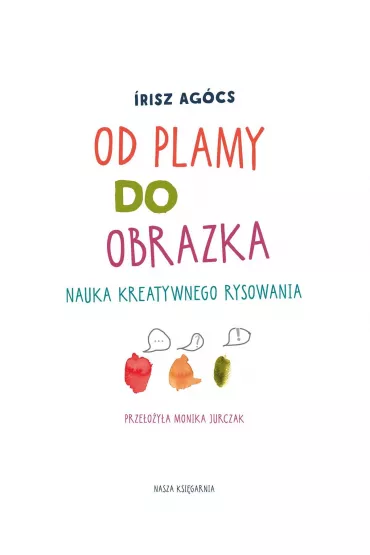 Od plamy do obrazka. Nauka kreatywnego rysowania - Irisz Agcs