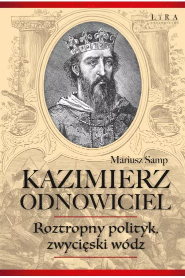 Kazimierz Odnowiciel. Roztropny polityk, zwyci�ski w�dz - Mariusz  Samp