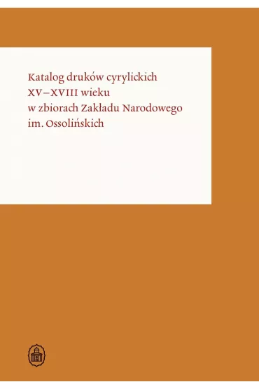 Katalog druk�w cyrylickich XV-XVIII wieku w zbiorach Zak�adu Narodowego im. Ossoli�skich
