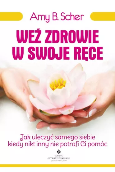 We� zdrowie w swoje r�ce. Jak uleczy� samego siebie, kiedy nikt inny nie potrafi Ci pom�c - Amy B Scher