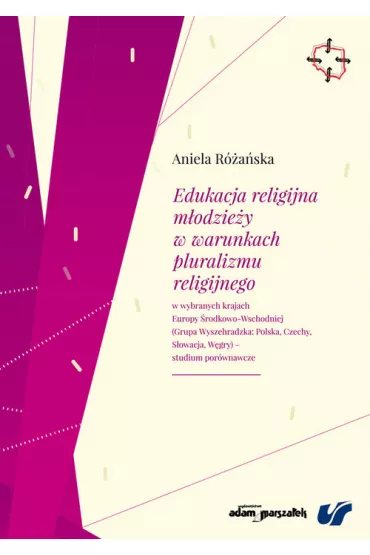 Edukacja religijna m�odzie�y w warunkach pluralizmu religijnego w wybranych krajach Europy �rodkowo-Wschodniej (Grupa Wyszehradzka: Polska, Czechy, S�owacja, W�gry) - studium por�wnawcze - Aniela R�a�ska