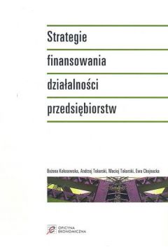Strategie finansowania dzia�alno�ci przedsi�biorstw - Ko�osowska Bo�ena, Tokarski Andrzej, Chojnacka Ewa - Andrzej Tokarski, Bo�ena Ko�osowska, Ewa Chojnacka
