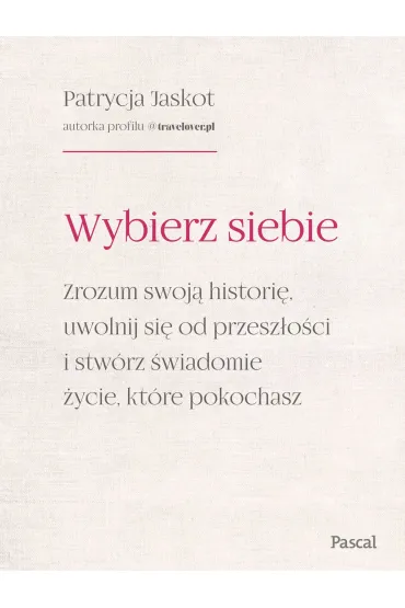 Wybierz siebie. Zrozum swoj� histori�, uwolnij si� od przesz�o�ci i stw�rz �wiadomie �ycie, kt�re pokochasz - Patrycja  Jaskot