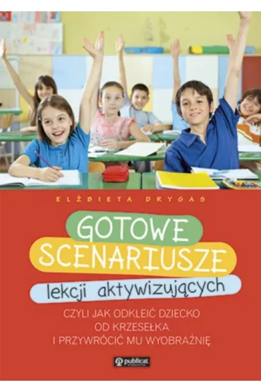 Gotowe scenariusze lekcji aktywizuj�cych czyli jak odklei� dziecko od krzese�ka i przywr�ci� mu wyobra�ni� - El�bieta Drygas
