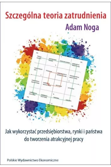 Szczeg�lna teoria zatrudnienia Jak wykorzysta� przedsi�biorstwa, rynki i pa�stwa do tworzenia atrakcyjnej pracy - Adam Noga