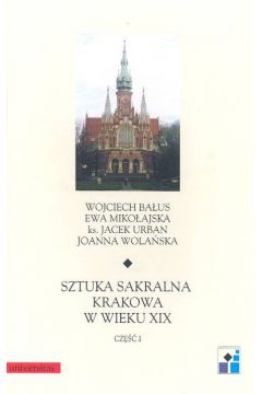 Sztuka sakralna Krakowa w XIX wieku cz�� 1 - Ba�us Wojciech, Miko�ajska Ewa, Urban Jacek, Wola�ska Joanna - Ewa Miko�ajska, Urban Jacek, Joanna Wola�ska, Wojciech Ba�us