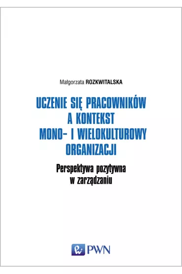 Uczenie si� pracownik�w a kontekst mono- i wielokulturowy organizacji. Perspektywa pozytywna w zarz� - Ma�gorzata Rozkwitalska