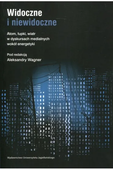 Widoczne i niewidoczne. Atom, �upki, wiatr w dyskursach medialnych wok� energetyki - Aleksandra Wagner