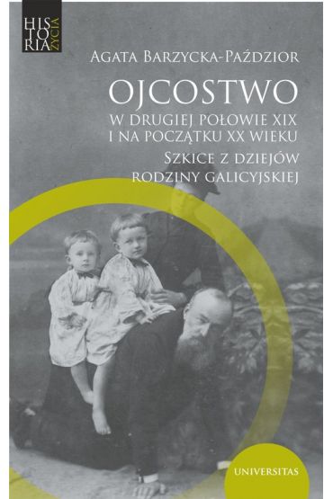 Ojcostwo w drugiej połowie XIX i na poczatku XX w. Szkice z dziejów rodziny galicyjskiej