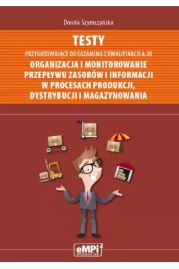 Testy przygotowuj�ce do egzaminu z kwalifikacji A.30. Organizacja i monitorowanie przep�ywu zasob�w i informacji w procesach produkcji dystrybucji i magazynowania - Dorota Szymczy�ska