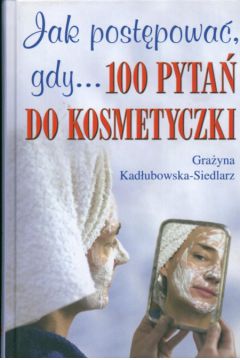 Jak post�powa� gdy...100 pyta� do kosmetyczki - Kad�ubowska-Siedlarz Gra�yna - Gra�yna Kad�ubowska-Siedlarz
