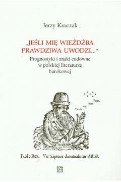 Je�li mi� wie�d�ba prawdziwa uwodzi... Prodnostyki i znaki cudowne w polskiej literaturze barokowej - Kroczak Jerzy - Jerzy Kroczak