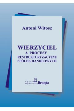 Wierzyciel a procesy restrukturyzacyjne sp�ek handlowych - Witosz Antoni