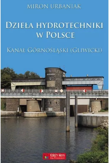 Dzie�a hydrotechniki w Polsce. Kana� G�rno�l�ski (Gliwicki) - Miron Urbaniak