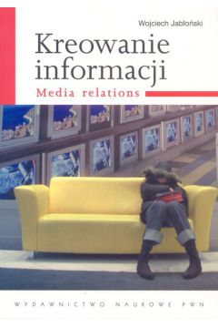 Kreowanie informacji. Media relations - Jab�o�ski Wojciech - Wojciech Jab�o�ski