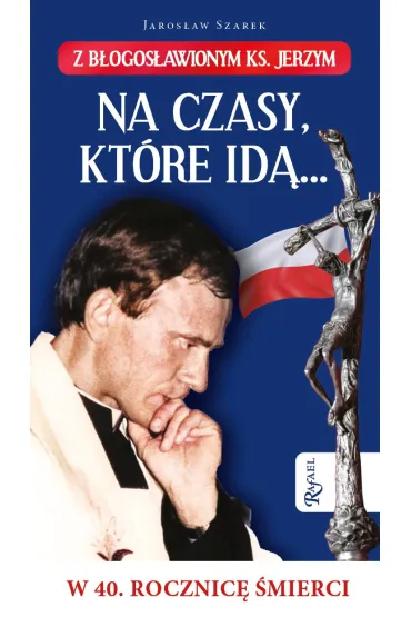 Na czasy kt�re id�&hellip; Z b�ogos�awionym ks. Jerzym w 40. Rocznic� �mierci - Jaros�aw Szarek