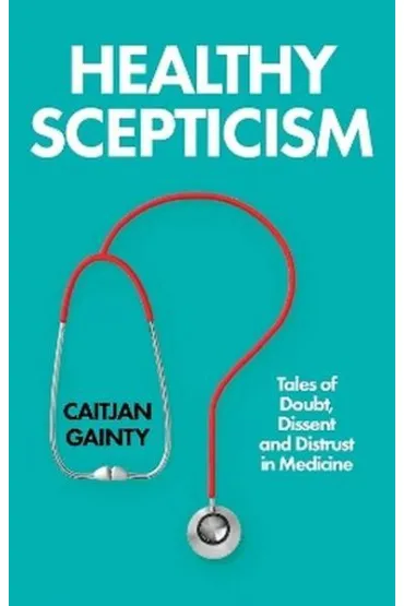Healthy Scepticism. Tales of Doubt, Dissent and Distrust in Medicine - Caitjan Gainty