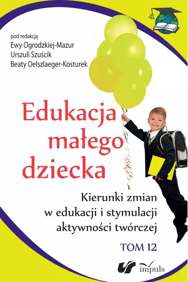 Kierunki zmian w edukacji i stymulacji aktywno�ci tw�rczej. Edukacja ma�ego dziecka. Tom 12 - Ewa Ogrodzka-Mazur, Urszula Szu�cik, Beata Oelszlaeger-Kosturek