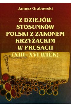 Z dziej�w stosunk�w Polski z Zakonem Krzy�ackim w Prusach XIII-XVI wiek - Grabowski Janusz - Janusz Grabowski